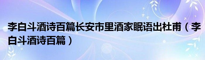 李白斗酒詩(shī)百篇長(zhǎng)安市里酒家眠語(yǔ)出杜甫（李白斗酒詩(shī)百篇）