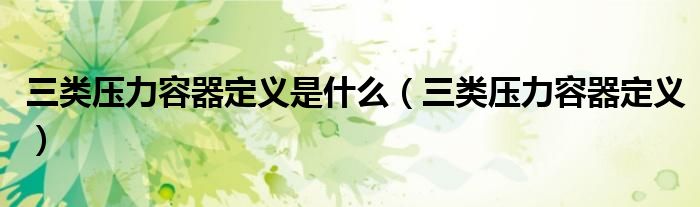 三類壓力容器定義是什么（三類壓力容器定義）