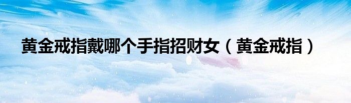 黃金戒指戴哪個(gè)手指招財(cái)女（黃金戒指）