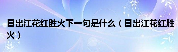 日出江花紅勝火下一句是什么（日出江花紅勝火）