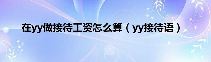 在yy做接待工資怎么算（yy接待語）