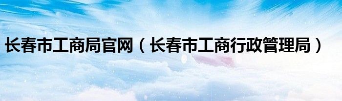 長(zhǎng)春市工商局官網(wǎng)（長(zhǎng)春市工商行政管理局）