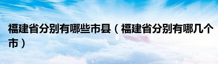 福建省分別有哪些市縣（福建省分別有哪幾個市）