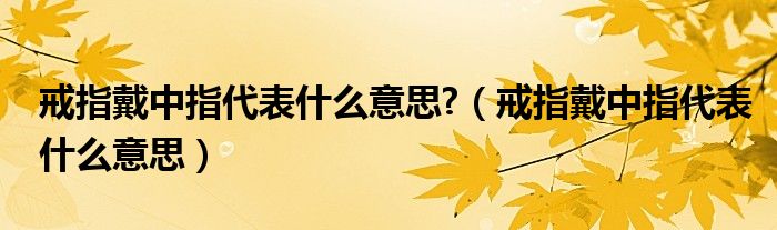 戒指戴中指代表什么意思?（戒指戴中指代表什么意思）