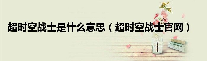 超時(shí)空戰(zhàn)士是什么意思（超時(shí)空戰(zhàn)士官網(wǎng)）