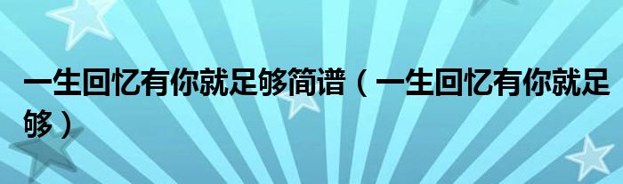 一生回憶有你就足夠簡譜（一生回憶有你就足夠）