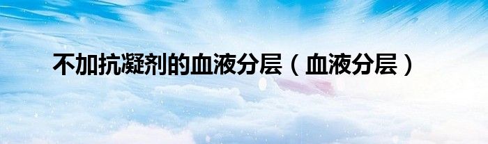 不加抗凝劑的血液分層（血液分層）