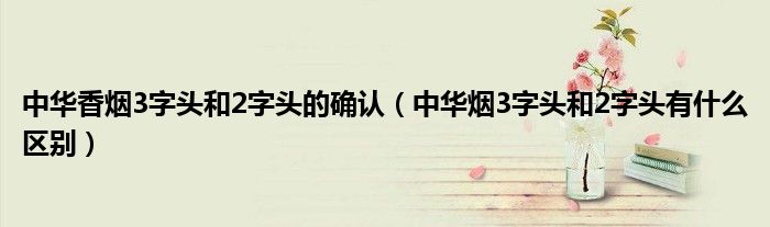 中華香煙3字頭和2字頭的確認(rèn)（中華煙3字頭和2字頭有什么區(qū)別）
