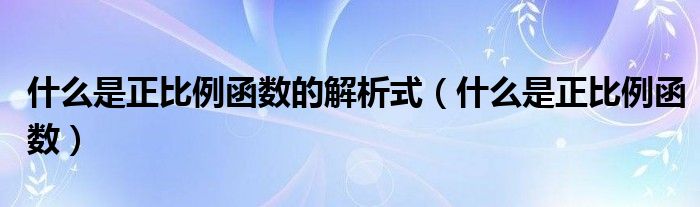 什么是正比例函數(shù)的解析式（什么是正比例函數(shù)）