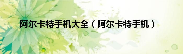 阿爾卡特手機(jī)大全（阿爾卡特手機(jī)）