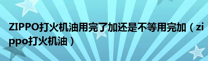 ZIPPO打火機(jī)油用完了加還是不等用完加（zippo打火機(jī)油）