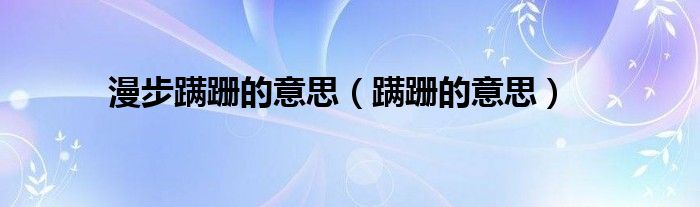 漫步蹣跚的意思（蹣跚的意思）
