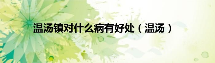 溫湯鎮(zhèn)對(duì)什么病有好處（溫湯）