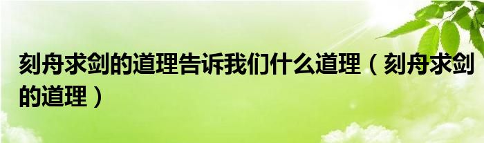 刻舟求劍的道理告訴我們什么道理（刻舟求劍的道理）