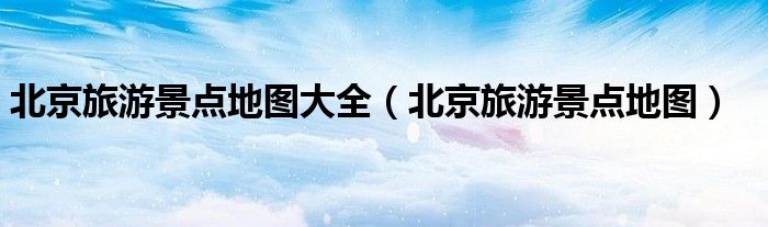 北京旅游景點地圖大全（北京旅游景點地圖）
