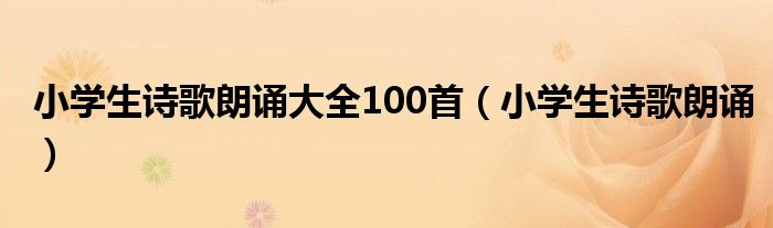 小學(xué)生詩(shī)歌朗誦大全100首（小學(xué)生詩(shī)歌朗誦）