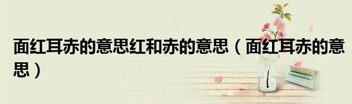 面紅耳赤的意思紅和赤的意思（面紅耳赤的意思）