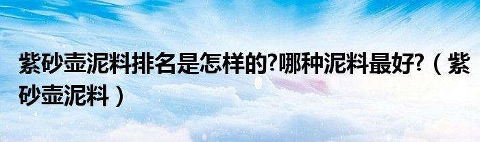 紫砂壺泥料排名是怎樣的?哪種泥料最好?（紫砂壺泥料）