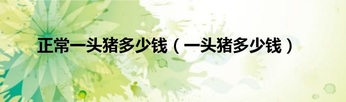 正常一頭豬多少錢（一頭豬多少錢）