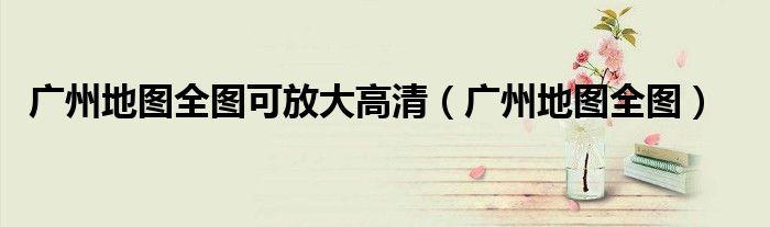 廣州地圖全圖可放大高清（廣州地圖全圖）