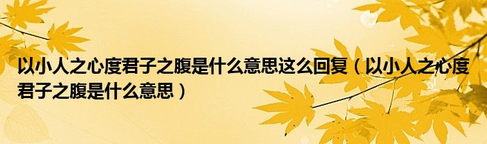 以小人之心度君子之腹是什么意思這么回復(fù)（以小人之心度君子之腹是什么意思）