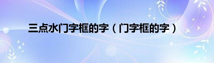 三點(diǎn)水門字框的字（門字框的字）