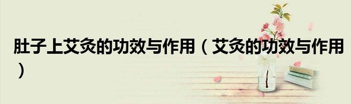 肚子上艾灸的功效與作用（艾灸的功效與作用）