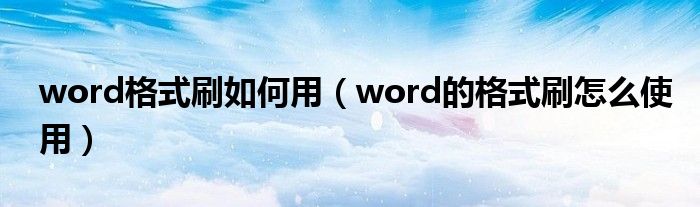 word格式刷如何用（word的格式刷怎么使用）