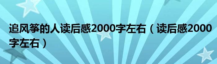 追風(fēng)箏的人讀后感2000字左右（讀后感2000字左右）