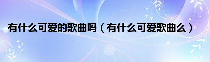 有什么可愛的歌曲嗎（有什么可愛歌曲么）