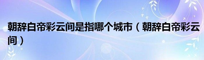 朝辭白帝彩云間是指哪個(gè)城市（朝辭白帝彩云間）