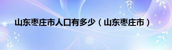 山東棗莊市人口有多少（山東棗莊市）