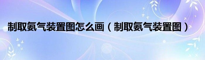 制取氨氣裝置圖怎么畫(huà)（制取氨氣裝置圖）