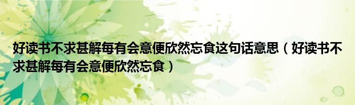 好讀書不求甚解每有會意便欣然忘食這句話意思（好讀書不求甚解每有會意便欣然忘食）