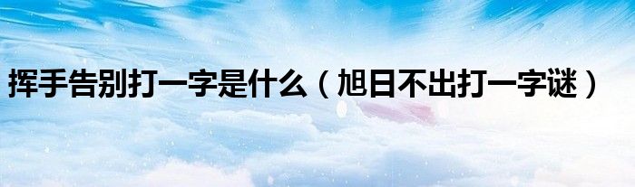 揮手告別打一字是什么（旭日不出打一字謎）