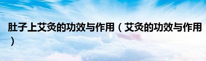 肚子上艾灸的功效與作用（艾灸的功效與作用）
