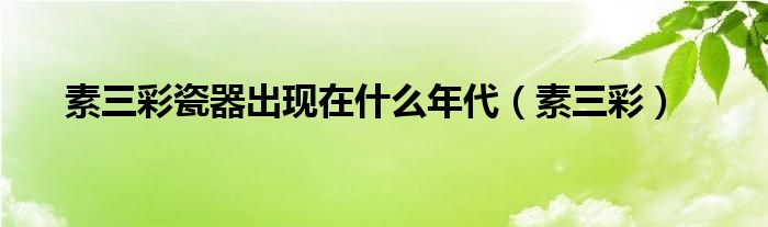 素三彩瓷器出現(xiàn)在什么年代（素三彩）