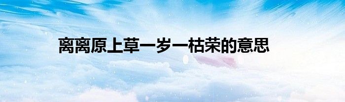 離離原上草一歲一枯榮的意思