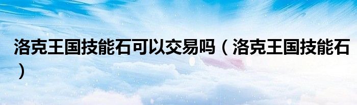 洛克王國技能石可以交易嗎（洛克王國技能石）