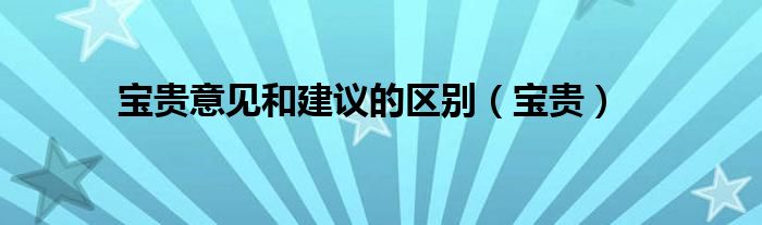 寶貴意見和建議的區(qū)別（寶貴）