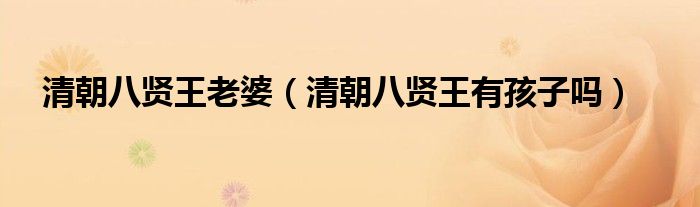 清朝八賢王老婆（清朝八賢王有孩子嗎）