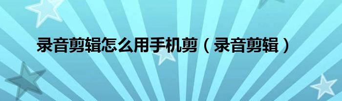 錄音剪輯怎么用手機剪（錄音剪輯）