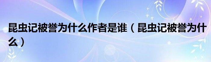 昆蟲記被譽(yù)為什么作者是誰（昆蟲記被譽(yù)為什么）