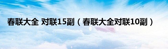 春聯(lián)大全 對(duì)聯(lián)15副（春聯(lián)大全對(duì)聯(lián)10副）