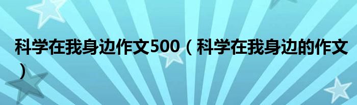 科學(xué)在我身邊作文500（科學(xué)在我身邊的作文）