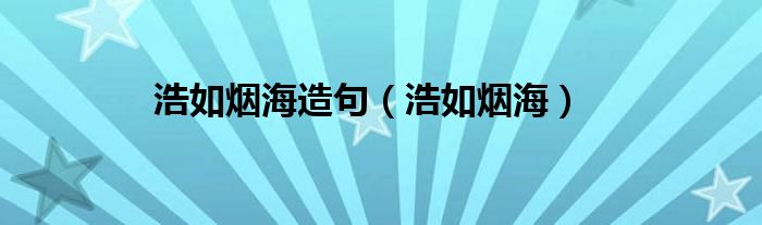 浩如煙海造句（浩如煙海）