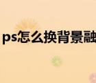 ps怎么換背景融合圖片（ps怎么換背景融合）