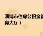 淄博市住房公積金管理中心app（淄博市住房公積金網(wǎng)上服務(wù)大廳）