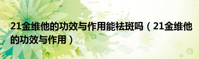 21金維他的功效與作用能祛斑嗎（21金維他的功效與作用）