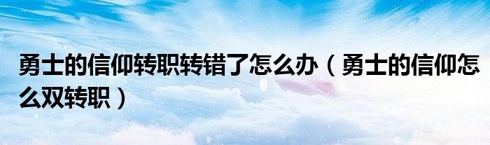 勇士的信仰轉(zhuǎn)職轉(zhuǎn)錯了怎么辦（勇士的信仰怎么雙轉(zhuǎn)職）